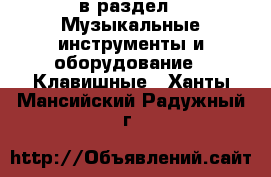  в раздел : Музыкальные инструменты и оборудование » Клавишные . Ханты-Мансийский,Радужный г.